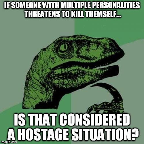Not as sweet Philosoraptor thought | IF SOMEONE WITH MULTIPLE PERSONALITIES THREATENS TO KILL THEMSELF... IS THAT CONSIDERED A HOSTAGE SITUATION? | image tagged in memes,philosoraptor | made w/ Imgflip meme maker