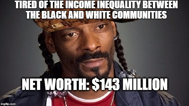 TIRED OF THE INCOME INEQUALITY BETWEEN THE BLACK AND WHITE COMMUNITIES; NET WORTH: $143 MILLION | image tagged in snoop dogg,libtard,snowflakes,sjws,blm,blacklivesmatter | made w/ Imgflip meme maker