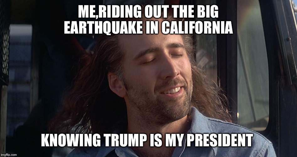 What Quake? | ME,RIDING OUT THE BIG EARTHQUAKE IN CALIFORNIA; KNOWING TRUMP IS MY PRESIDENT | image tagged in nicholas cage | made w/ Imgflip meme maker