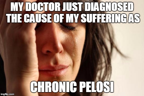 First World Problems Meme | MY DOCTOR JUST DIAGNOSED THE CAUSE OF MY SUFFERING AS CHRONIC PELOSI | image tagged in memes,first world problems | made w/ Imgflip meme maker