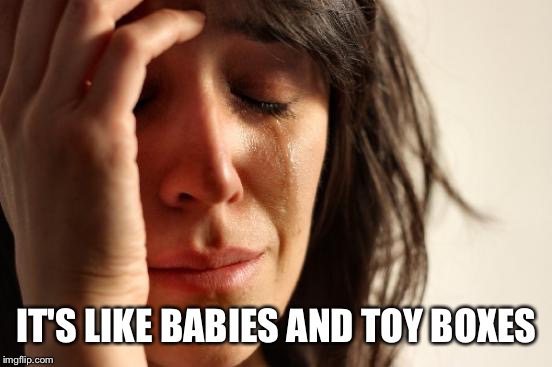 First World Problems Meme | IT'S LIKE BABIES AND TOY BOXES | image tagged in memes,first world problems | made w/ Imgflip meme maker