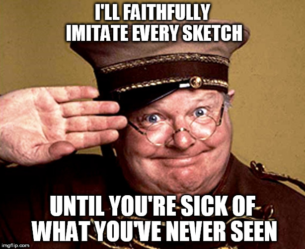 monty python week | I'LL FAITHFULLY IMITATE EVERY SKETCH; UNTIL YOU'RE SICK OF WHAT YOU'VE NEVER SEEN | image tagged in benny hill - thur yeth thur | made w/ Imgflip meme maker