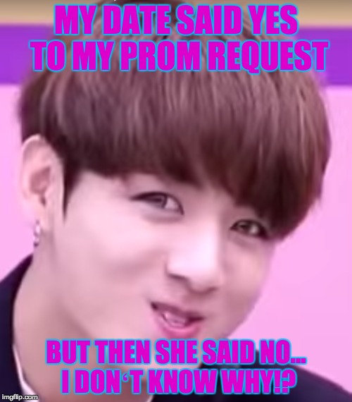 Jungkook is Combuzzeled | MY DATE SAID YES TO MY PROM REQUEST; BUT THEN SHE SAID NO... I DONʻT KNOW WHY!? | image tagged in bts,jungkook | made w/ Imgflip meme maker