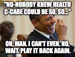 laughing obama | "NO-NOBODY KNEW HEALTH C-CARE COULD BE SO, SO..."; OH, MAN. I CAN'T EVEN. NO, WAIT. PLAY IT BACK AGAIN. | image tagged in laughing obama | made w/ Imgflip meme maker