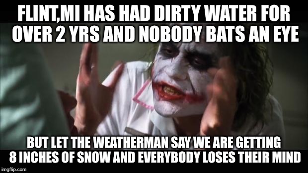 And everybody loses their minds | FLINT,MI HAS HAD DIRTY WATER FOR OVER 2 YRS AND NOBODY BATS AN EYE; BUT LET THE WEATHERMAN SAY WE ARE GETTING 8 INCHES OF SNOW AND EVERYBODY LOSES THEIR MIND | image tagged in memes,and everybody loses their minds | made w/ Imgflip meme maker