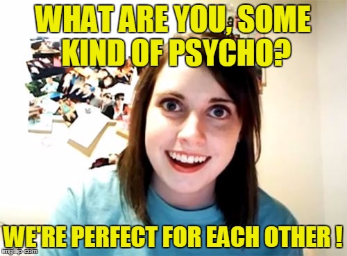 WHAT ARE YOU, SOME KIND OF PSYCHO? WE'RE PERFECT FOR EACH OTHER ! | made w/ Imgflip meme maker