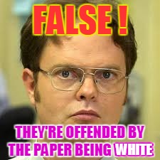 FALSE ! THEY'RE OFFENDED BY THE PAPER BEING WHITE WHITE | made w/ Imgflip meme maker