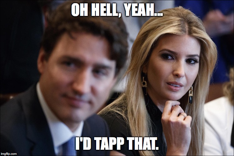 OH HELL, YEAH... I'D TAPP THAT. | image tagged in tap that,ivanka,trudeau | made w/ Imgflip meme maker