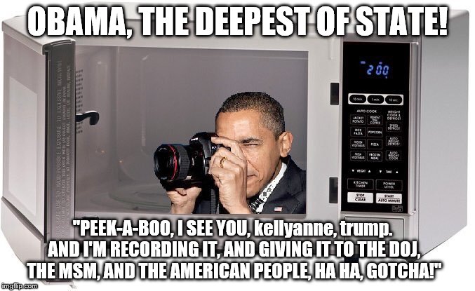 OBAMA'S MICROWAVE | OBAMA, THE DEEPEST OF STATE! "PEEK-A-BOO, I SEE YOU, kellyanne, trump. AND I'M RECORDING IT, AND GIVING IT TO THE DOJ, THE MSM, AND THE AMERICAN PEOPLE, HA HA, GOTCHA!" | image tagged in barack obama,microwave,anti trump,kellyanne conway alternative facts,kellyanne conway,liars | made w/ Imgflip meme maker