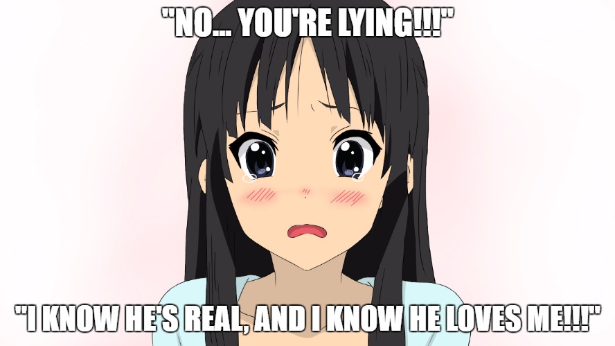 Mio's husbando isn't real |  "NO... YOU'RE LYING!!!"; "I KNOW HE'S REAL, AND I KNOW HE LOVES ME!!!" | image tagged in k-on,husbando,mio,akiyama | made w/ Imgflip meme maker