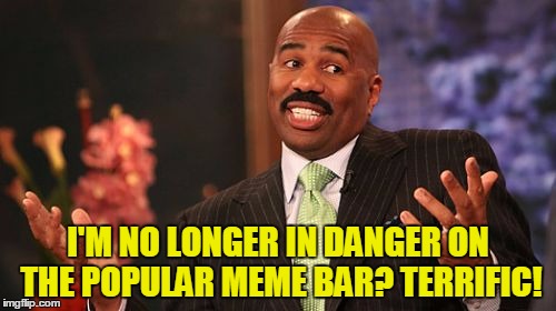 Did they change the popular meme bar? Steve Harvey no longer threatened? Yeah! | I'M NO LONGER IN DANGER ON THE POPULAR MEME BAR? TERRIFIC! | image tagged in memes,steve harvey,funny,popular memes | made w/ Imgflip meme maker