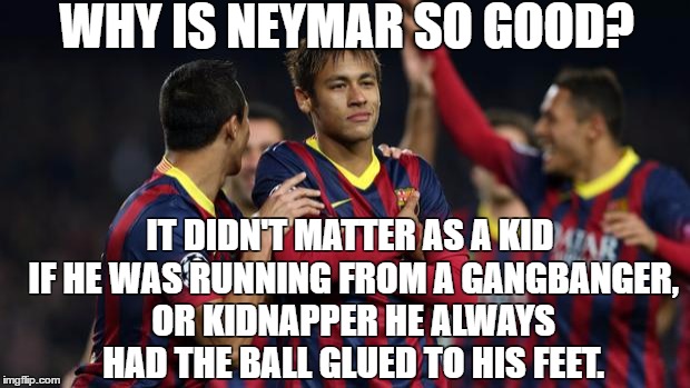 neymar | WHY IS NEYMAR SO GOOD? IT DIDN'T MATTER AS A KID IF HE WAS RUNNING FROM A GANGBANGER, OR KIDNAPPER HE ALWAYS HAD THE BALL GLUED TO HIS FEET. | image tagged in neymar | made w/ Imgflip meme maker