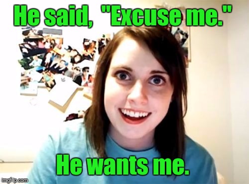 j5jqn.jpg | He said,  "Excuse me." He wants me. | image tagged in j5jqnjpg | made w/ Imgflip meme maker