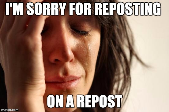 I'M SORRY FOR REPOSTING ON A REPOST | image tagged in memes,first world problems | made w/ Imgflip meme maker