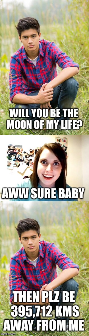 WILL YOU BE THE MOON OF MY LIFE? AWW SURE BABY; THEN PLZ BE 395,712 KMS AWAY FROM ME | image tagged in memes | made w/ Imgflip meme maker