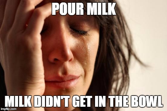 First World Problems | POUR MILK; MILK DIDN'T GET IN THE BOWL | image tagged in memes,first world problems | made w/ Imgflip meme maker