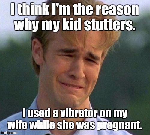 1990s First World Problems Meme | I think I'm the reason why my kid stutters. I used a vibrator on my wife while she was pregnant. | image tagged in memes,1990s first world problems | made w/ Imgflip meme maker