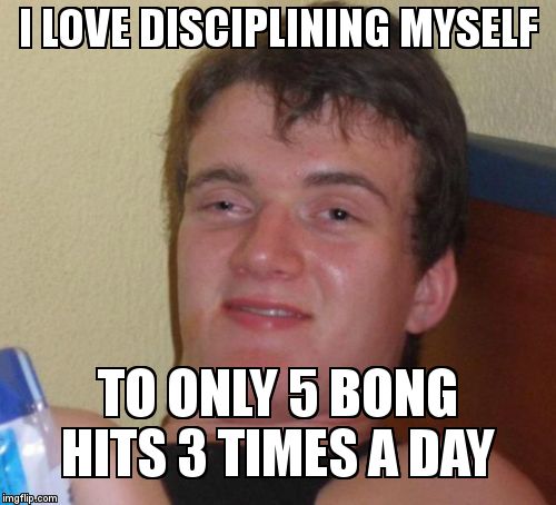 10 Guy | I LOVE DISCIPLINING MYSELF; TO ONLY 5 BONG HITS 3 TIMES A DAY | image tagged in memes,10 guy | made w/ Imgflip meme maker