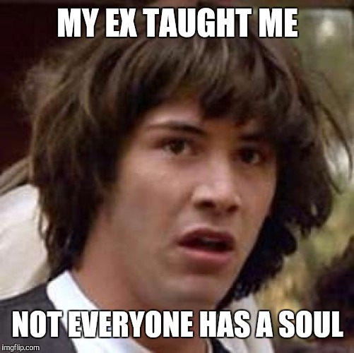 Conspiracy Keanu Meme | MY EX TAUGHT ME NOT EVERYONE HAS A SOUL | image tagged in memes,conspiracy keanu | made w/ Imgflip meme maker