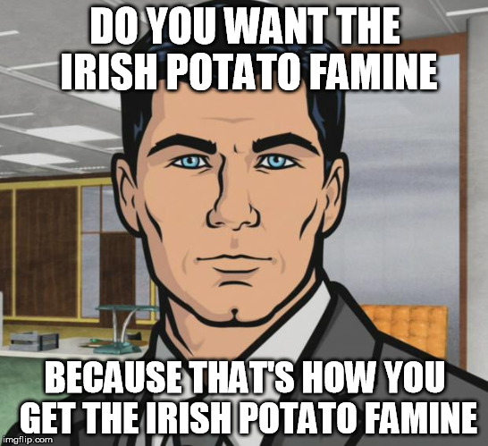 Archer Meme | DO YOU WANT THE IRISH POTATO FAMINE; BECAUSE THAT'S HOW YOU GET THE IRISH POTATO FAMINE | image tagged in memes,archer | made w/ Imgflip meme maker
