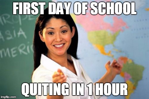 Unhelpful High School Teacher Meme | FIRST DAY OF SCHOOL; QUITING IN 1 HOUR | image tagged in memes,unhelpful high school teacher | made w/ Imgflip meme maker