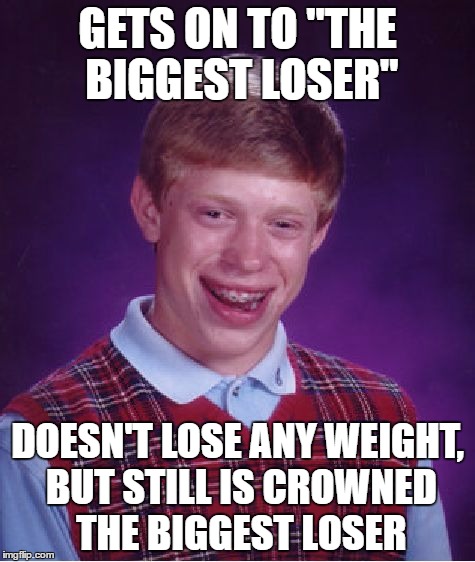 Bad Luck Brian Meme | GETS ON TO "THE BIGGEST LOSER"; DOESN'T LOSE ANY WEIGHT, BUT STILL IS CROWNED THE BIGGEST LOSER | image tagged in memes,bad luck brian | made w/ Imgflip meme maker