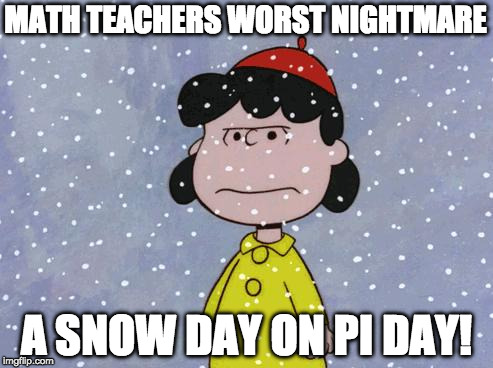 math teachers | MATH TEACHERS WORST NIGHTMARE; A SNOW DAY ON PI DAY! | image tagged in madsnowlucy | made w/ Imgflip meme maker