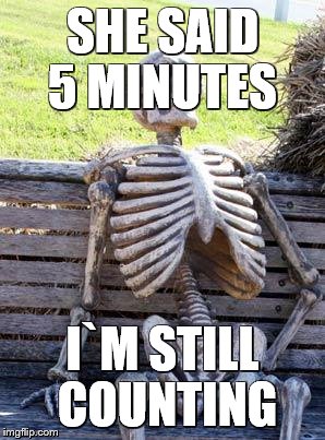 Waiting Skeleton | SHE SAID 5 MINUTES; I`M STILL COUNTING | image tagged in memes,waiting skeleton | made w/ Imgflip meme maker