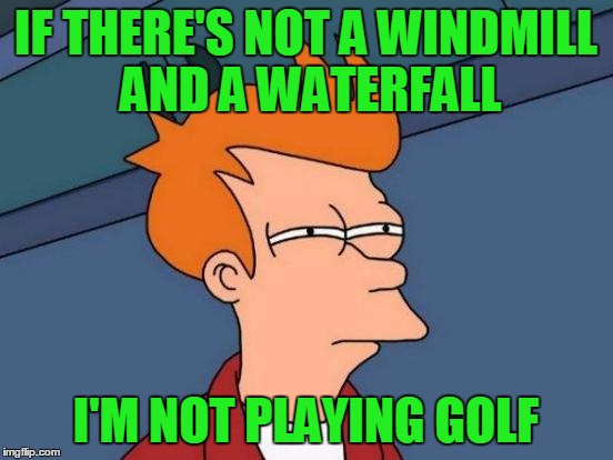 Futurama Fry Meme | IF THERE'S NOT A WINDMILL AND A WATERFALL I'M NOT PLAYING GOLF | image tagged in memes,futurama fry | made w/ Imgflip meme maker