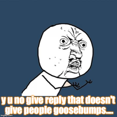 Y U No Meme | y u no give reply that doesn't give people goosebumps.... | image tagged in memes,y u no | made w/ Imgflip meme maker