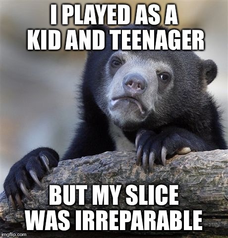 Confession Bear Meme | I PLAYED AS A KID AND TEENAGER BUT MY SLICE WAS IRREPARABLE | image tagged in memes,confession bear | made w/ Imgflip meme maker