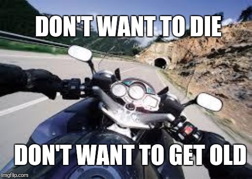 DON'T WANT TO DIE; DON'T WANT TO GET OLD | image tagged in motorcycle,bike | made w/ Imgflip meme maker