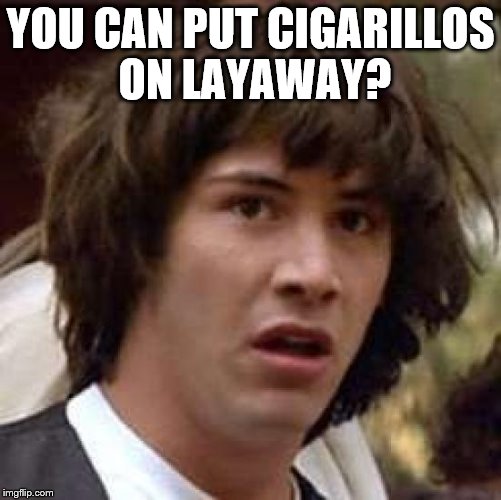 Conspiracy Keanu | YOU CAN PUT CIGARILLOS ON LAYAWAY? | image tagged in memes,conspiracy keanu | made w/ Imgflip meme maker