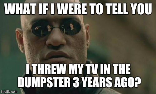 Matrix Morpheus Meme | WHAT IF I WERE TO TELL YOU I THREW MY TV IN THE DUMPSTER 3 YEARS AGO? | image tagged in memes,matrix morpheus | made w/ Imgflip meme maker