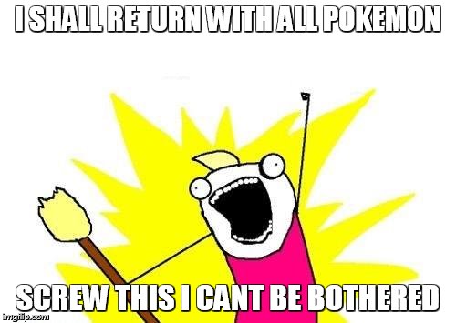 X All The Y Meme | I SHALL RETURN WITH ALL POKEMON; SCREW THIS I CANT BE BOTHERED | image tagged in memes,x all the y | made w/ Imgflip meme maker