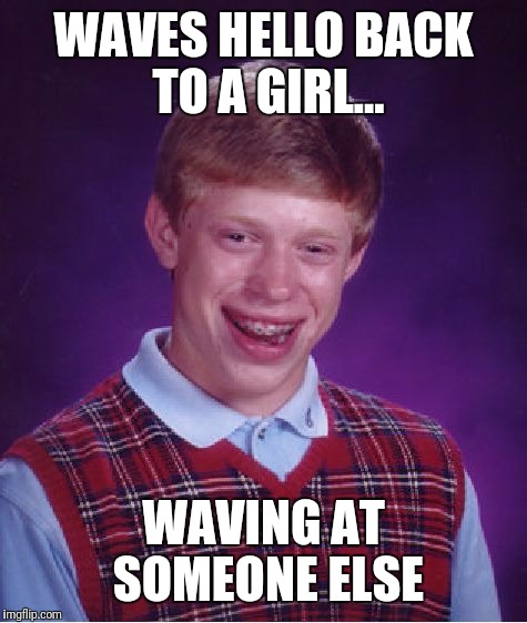 Bad Luck Brian Meme | WAVES HELLO BACK TO A GIRL... WAVING AT SOMEONE ELSE | image tagged in memes,bad luck brian | made w/ Imgflip meme maker