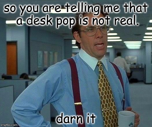 That Would Be Great Meme | so you are telling me that a desk pop is not real. darn it | image tagged in memes,that would be great | made w/ Imgflip meme maker
