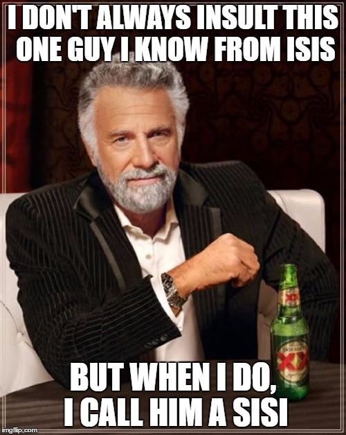 The Most Interesting Man In The World | I DON'T ALWAYS INSULT THIS ONE GUY I KNOW FROM ISIS; BUT WHEN I DO, I CALL HIM A SISI | image tagged in memes,the most interesting man in the world | made w/ Imgflip meme maker