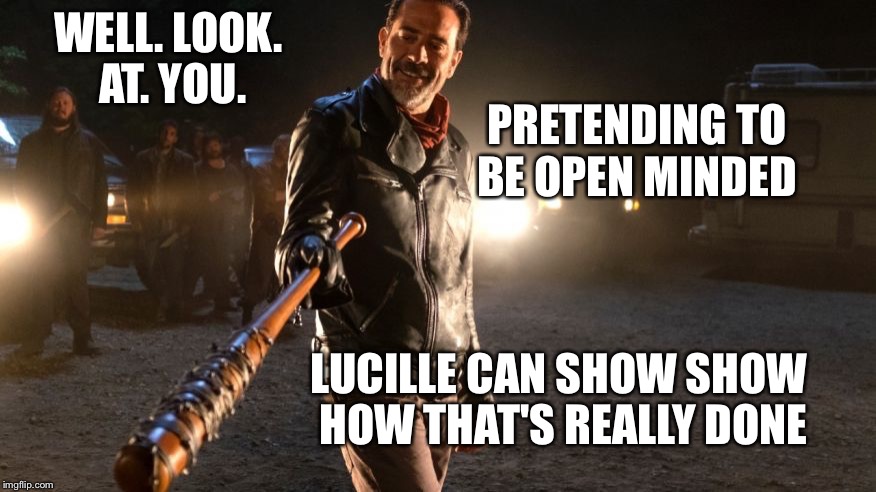 A good head bash can really open ones mind | WELL. LOOK. AT. YOU. PRETENDING TO BE OPEN MINDED; LUCILLE CAN SHOW SHOW HOW THAT'S REALLY DONE | image tagged in neegan,open minded,the walking dead,memes | made w/ Imgflip meme maker