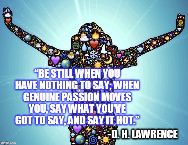 Be Still When you have nothing to say. | “BE STILL WHEN YOU HAVE NOTHING TO SAY; WHEN GENUINE PASSION MOVES YOU, SAY WHAT YOU’VE GOT TO SAY, AND SAY IT HOT.”; -D. H. LAWRENCE | image tagged in dhlawrence,quotes | made w/ Imgflip meme maker