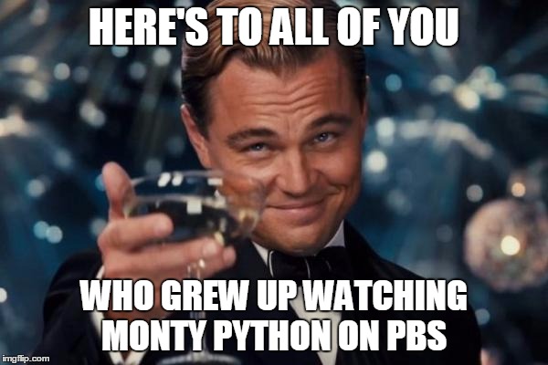 Monty Python Week - Cheers | HERE'S TO ALL OF YOU; WHO GREW UP WATCHING MONTY PYTHON ON PBS | image tagged in memes,leonardo dicaprio cheers,monty python week,growing up | made w/ Imgflip meme maker