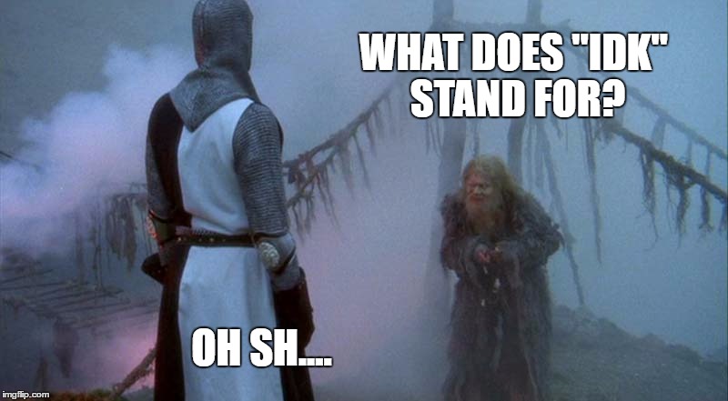 Trick question... | WHAT DOES "IDK" STAND FOR? OH SH.... | image tagged in monty python and the bridge of death,monty python and the holy grail,monty python | made w/ Imgflip meme maker
