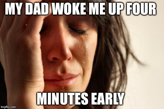 First World Problems Meme | MY DAD WOKE ME UP FOUR; MINUTES EARLY | image tagged in memes,first world problems | made w/ Imgflip meme maker