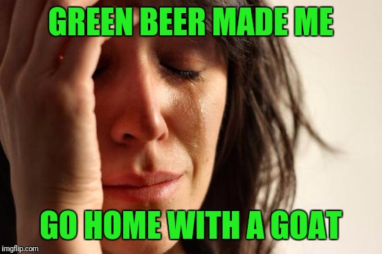 First World Problems Meme | GREEN BEER MADE ME GO HOME WITH A GOAT | image tagged in memes,first world problems | made w/ Imgflip meme maker