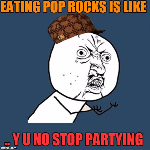 Y U No | EATING POP ROCKS IS LIKE; .. Y U NO STOP PARTYING | image tagged in memes,y u no,scumbag | made w/ Imgflip meme maker