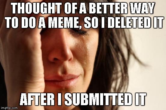 First World Problems | THOUGHT OF A BETTER WAY TO DO A MEME, SO I DELETED IT; AFTER I SUBMITTED IT | image tagged in memes,first world problems | made w/ Imgflip meme maker