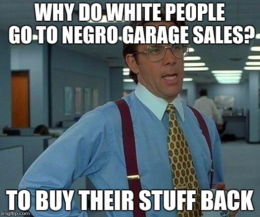 That Would Be Great Meme | WHY DO WHITE PEOPLE GO TO NEGRO GARAGE SALES? TO BUY THEIR STUFF BACK | image tagged in memes,that would be great | made w/ Imgflip meme maker
