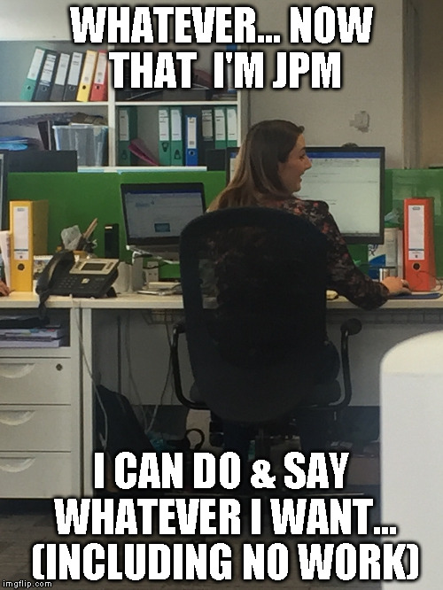 Hannah does no work | WHATEVER... NOW THAT  I'M JPM; I CAN DO & SAY WHATEVER I WANT... (INCLUDING NO WORK) | image tagged in no work | made w/ Imgflip meme maker