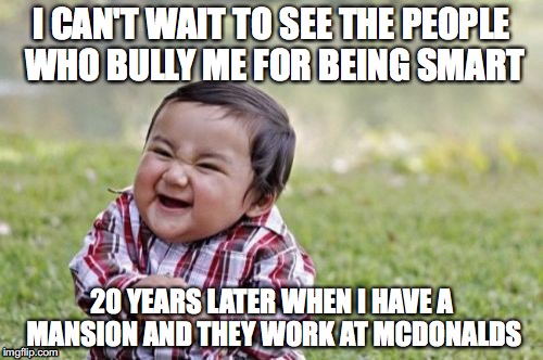 This is How I Get Through School... | I CAN'T WAIT TO SEE THE PEOPLE WHO BULLY ME FOR BEING SMART; 20 YEARS LATER WHEN I HAVE A MANSION AND THEY WORK AT MCDONALDS | image tagged in memes,evil toddler | made w/ Imgflip meme maker