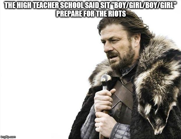 Brace Yourselves X is Coming Meme | THE HIGH TEACHER SCHOOL SAID SIT "BOY/GIRL/BOY/GIRL" PREPARE FOR THE RIOTS | image tagged in memes,brace yourselves x is coming,gender,transgender,boy,girl | made w/ Imgflip meme maker